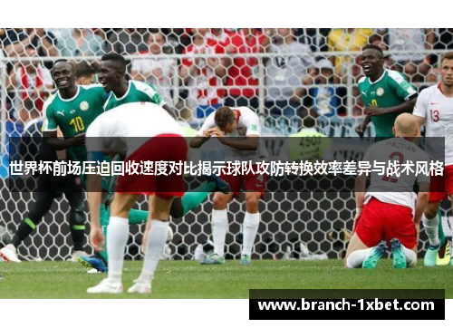 世界杯前场压迫回收速度对比揭示球队攻防转换效率差异与战术风格