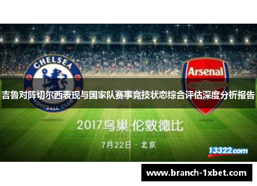吉鲁对阵切尔西表现与国家队赛事竞技状态综合评估深度分析报告