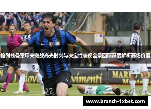 格列兹曼意甲关键战高光时刻与决定性表现全景回顾深度解析赛场价值