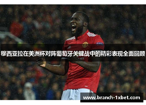 穆西亚拉在美洲杯对阵葡萄牙关键战中的精彩表现全面回顾