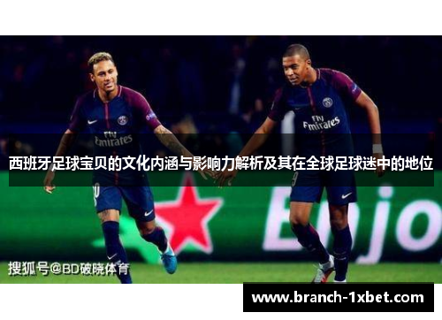 西班牙足球宝贝的文化内涵与影响力解析及其在全球足球迷中的地位