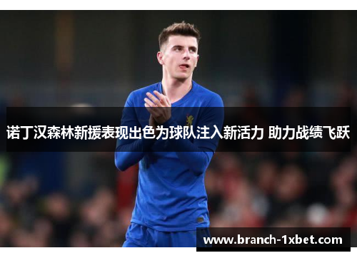 诺丁汉森林新援表现出色为球队注入新活力 助力战绩飞跃