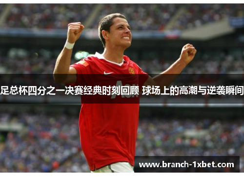 足总杯四分之一决赛经典时刻回顾 球场上的高潮与逆袭瞬间