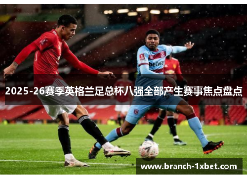 2025-26赛季英格兰足总杯八强全部产生赛事焦点盘点