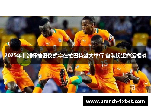 2025年非洲杯抽签仪式将在拉巴特盛大举行 各队盼望命运揭晓