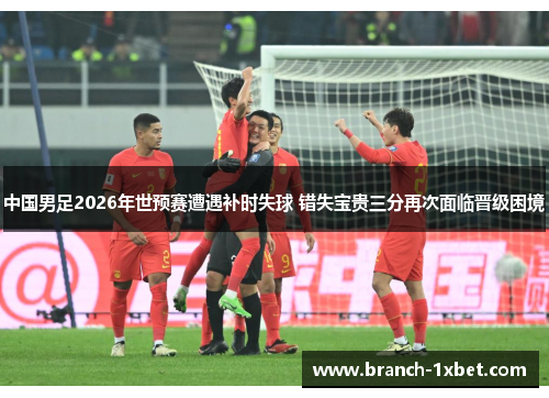 中国男足2026年世预赛遭遇补时失球 错失宝贵三分再次面临晋级困境