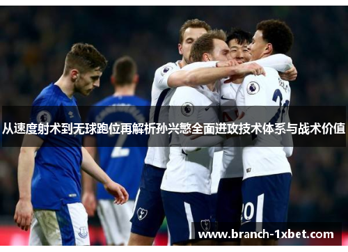 从速度射术到无球跑位再解析孙兴慜全面进攻技术体系与战术价值 从速度射术到无球跑位再解析孙兴慜全面进攻技术体系与战术价值