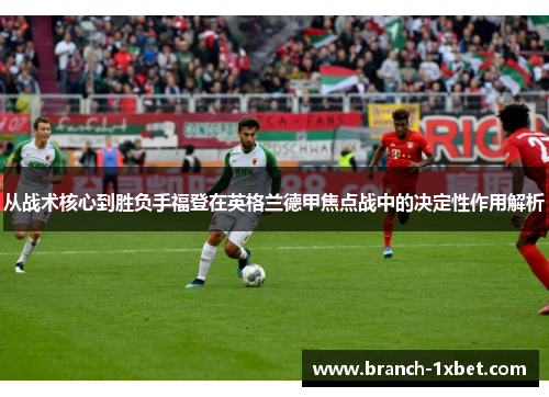 从战术核心到胜负手福登在英格兰德甲焦点战中的决定性作用解析 从战术核心到胜负手福登在英格兰德甲焦点战中的决定性作用解析