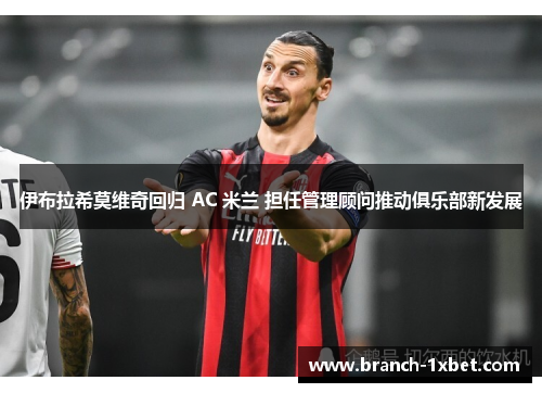 伊布拉希莫维奇回归 AC 米兰 担任管理顾问推动俱乐部新发展 伊布拉希莫维奇回归 AC 米兰 担任管理顾问推动俱乐部新发展
