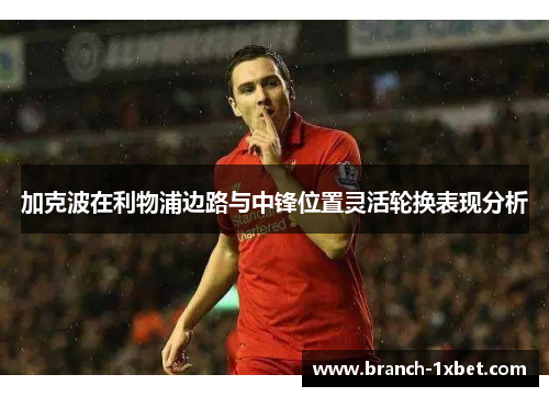 加克波在利物浦边路与中锋位置灵活轮换表现分析