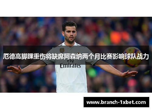 厄德高脚踝重伤将缺席阿森纳两个月比赛影响球队战力