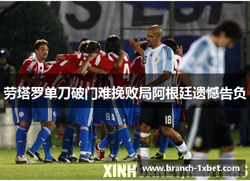 劳塔罗单刀破门难挽败局阿根廷遗憾告负 劳塔罗单刀破门难挽败局阿根廷遗憾告负