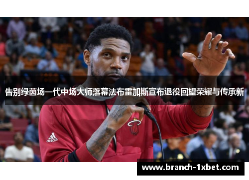 告别绿茵场一代中场大师落幕法布雷加斯宣布退役回望荣耀与传承新