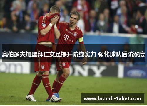 奥伯多夫加盟拜仁女足提升防线实力 强化球队后防深度 奥伯多夫加盟拜仁女足提升防线实力 强化球队后防深度