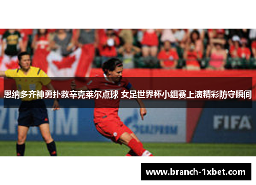 恩纳多齐神勇扑救辛克莱尔点球 女足世界杯小组赛上演精彩防守瞬间 恩纳多齐神勇扑救辛克莱尔点球 女足世界杯小组赛上演精彩防守瞬间