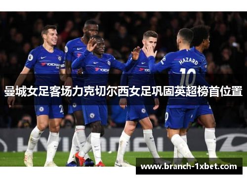 曼城女足客场力克切尔西女足巩固英超榜首位置 曼城女足客场力克切尔西女足巩固英超榜首位置