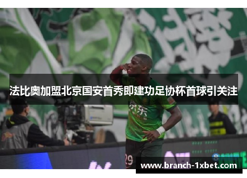 法比奥加盟北京国安首秀即建功足协杯首球引关注