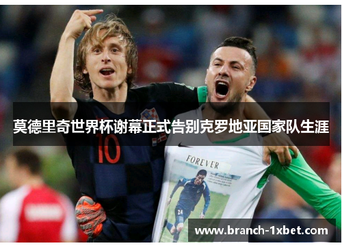 莫德里奇世界杯谢幕正式告别克罗地亚国家队生涯