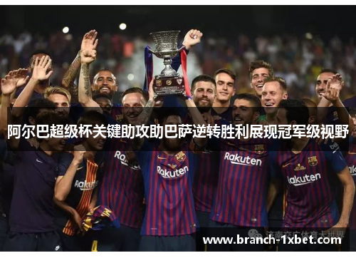 阿尔巴超级杯关键助攻助巴萨逆转胜利展现冠军级视野