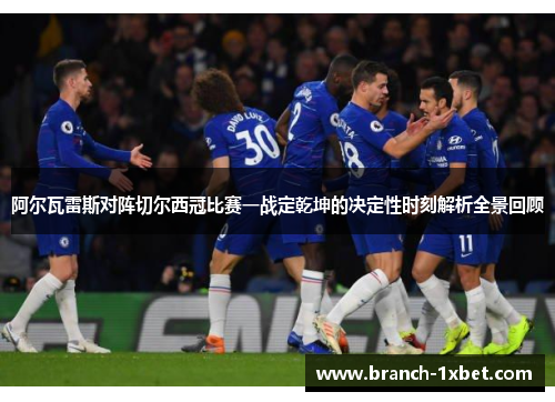 阿尔瓦雷斯对阵切尔西冠比赛一战定乾坤的决定性时刻解析全景回顾