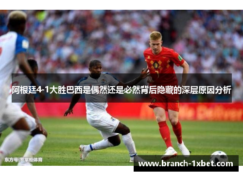 阿根廷4-1大胜巴西是偶然还是必然背后隐藏的深层原因分析