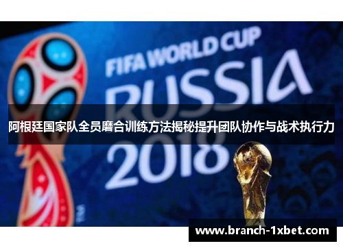 阿根廷国家队全员磨合训练方法揭秘提升团队协作与战术执行力