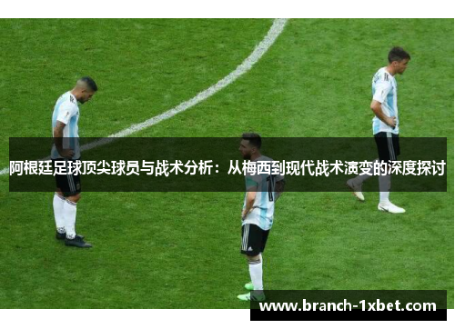 阿根廷足球顶尖球员与战术分析：从梅西到现代战术演变的深度探讨