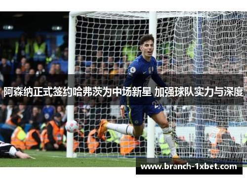 阿森纳正式签约哈弗茨为中场新星 加强球队实力与深度