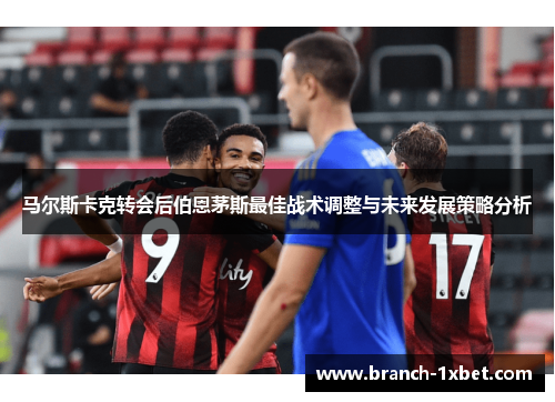 马尔斯卡克转会后伯恩茅斯最佳战术调整与未来发展策略分析