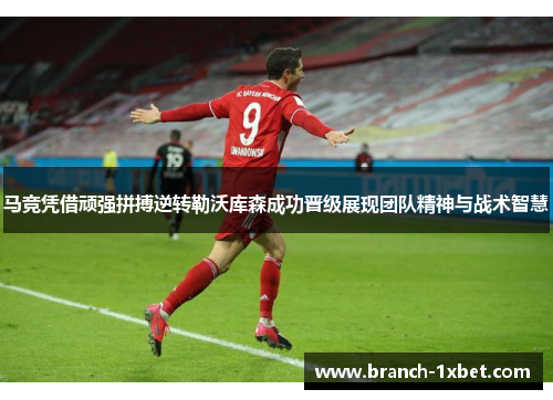 马竞凭借顽强拼搏逆转勒沃库森成功晋级展现团队精神与战术智慧
