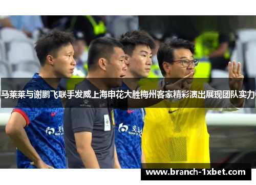 马莱莱与谢鹏飞联手发威上海申花大胜梅州客家精彩演出展现团队实力
